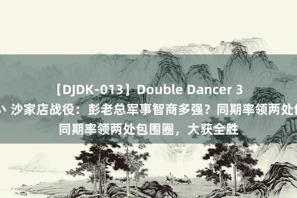   【DJDK-013】Double Dancer 3 篠田ゆう 三浦まい 沙家店战役：彭老总军事智商多强？同期率领两处包围圈，大获全胜