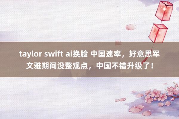   taylor swift ai换脸 中国速率，好意思军文雅期间没整观点，中国不错升级了！