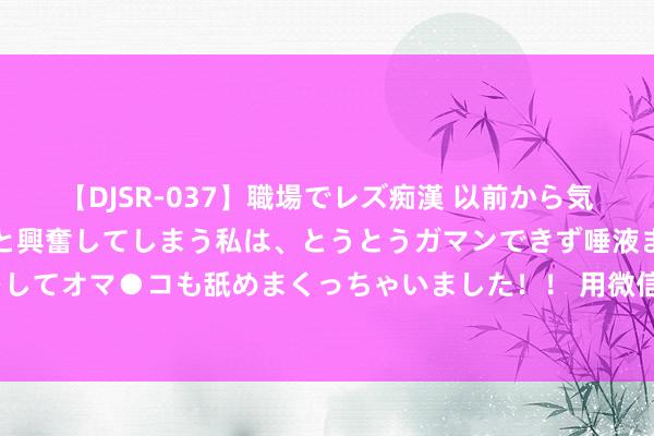   【DJSR-037】職場でレズ痴漢 以前から気になるあの娘を見つけると興奮してしまう私は、とうとうガマンできず唾液まみれでディープキスをしてオマ●コも舐めまくっちゃいました！！ 用微信代码抒发爱意：情态雨 荫藏表白代码 表白案牍个性又狂放