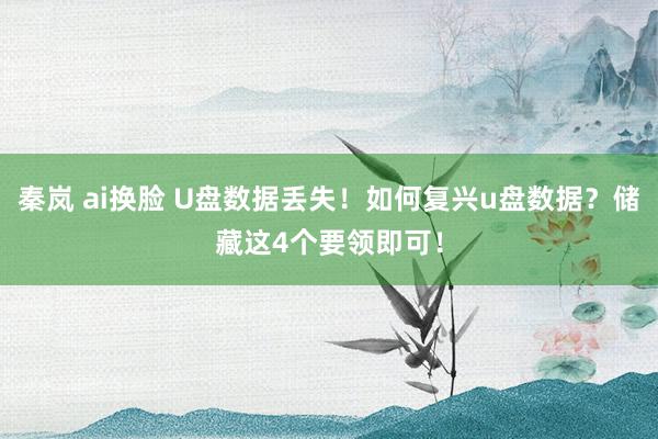   秦岚 ai换脸 U盘数据丢失！如何复兴u盘数据？储藏这4个要领即可！