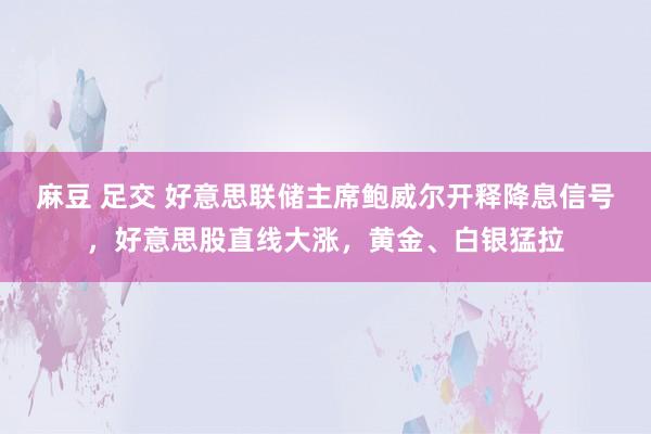   麻豆 足交 好意思联储主席鲍威尔开释降息信号，好意思股直线大涨，黄金、白银猛拉