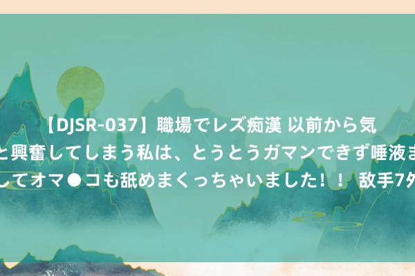   【DJSR-037】職場でレズ痴漢 以前から気になるあの娘を見つけると興奮してしまう私は、とうとうガマンできず唾液まみれでディープキスをしてオマ●コも舐めまくっちゃいました！！ 敌手7外助！泰山遇亚洲强手！比巴吞联强！鲁媒：马五万迎来磨真金不怕火