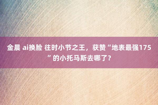   金晨 ai换脸 往时小节之王，获赞“地表最强175”的小托马斯去哪了？