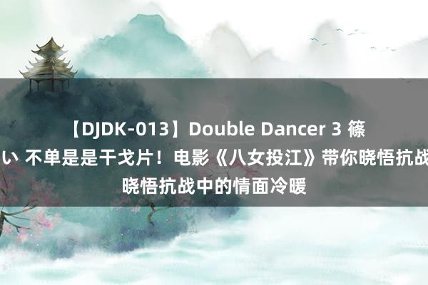   【DJDK-013】Double Dancer 3 篠田ゆう 三浦まい 不单是是干戈片！电影《八女投江》带你晓悟抗战中的情面冷暖