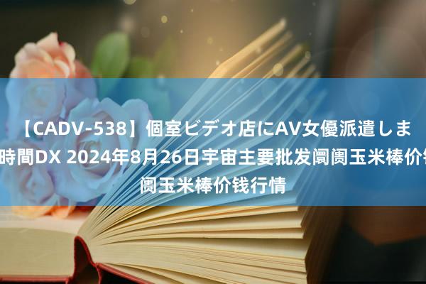   【CADV-538】個室ビデオ店にAV女優派遣します。8時間DX 2024年8月26日宇宙主要批发阛阓玉米棒价钱行情