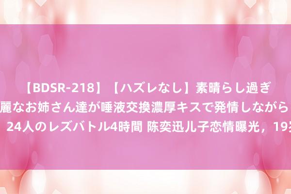 【BDSR-218】【ハズレなし】素晴らし過ぎる美女レズ。 ガチで綺麗なお姉さん達が唾液交換濃厚キスで発情しながらイキまくる！ 24人のレズバトル4時間 陈奕迅儿子恋情曝光，19岁包包穿衣立场很像徐濠萦，检朴帅气