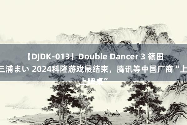   【DJDK-013】Double Dancer 3 篠田ゆう 三浦まい 2024科隆游戏展结束，腾讯等中国厂商“上牌桌”