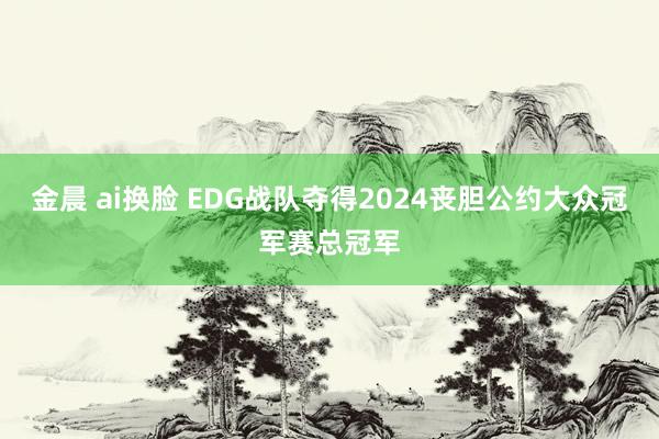   金晨 ai换脸 EDG战队夺得2024丧胆公约大众冠军赛总冠军