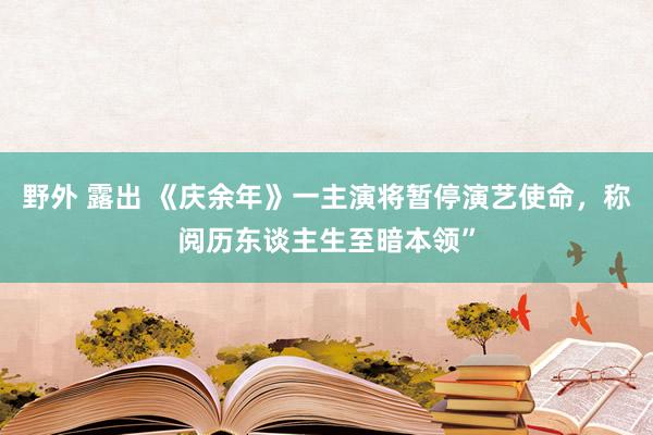 野外 露出 《庆余年》一主演将暂停演艺使命，称阅历东谈主生至暗本领”