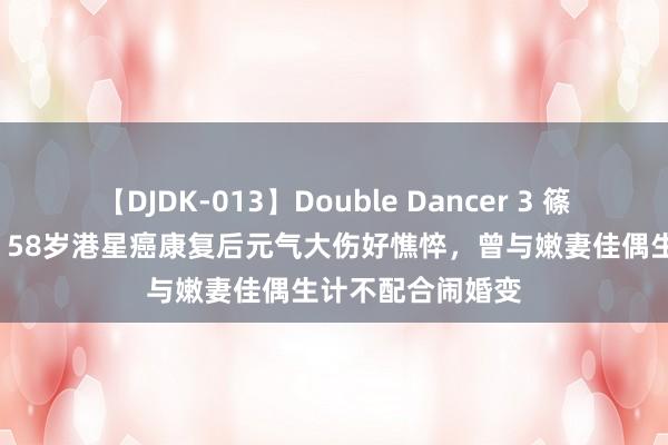   【DJDK-013】Double Dancer 3 篠田ゆう 三浦まい 58岁港星癌康复后元气大伤好憔悴，曾与嫩妻佳偶生计不配合闹婚变