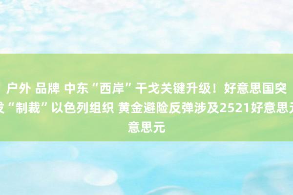   户外 品牌 中东“西岸”干戈关键升级！好意思国突发“制裁”以色列组织 黄金避险反弹涉及2521好意思元