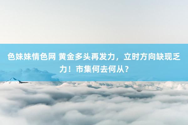   色妹妹情色网 黄金多头再发力，立时方向缺现乏力！市集何去何从？