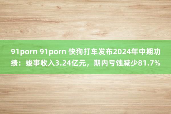   91porn 91porn 快狗打车发布2024年中期功绩：竣事收入3.24亿元，期内亏蚀减少81.7%