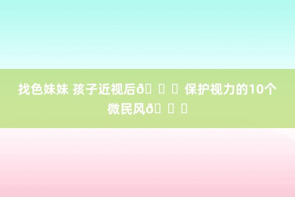 找色妹妹 孩子近视后👀保护视力的10个微民风👍