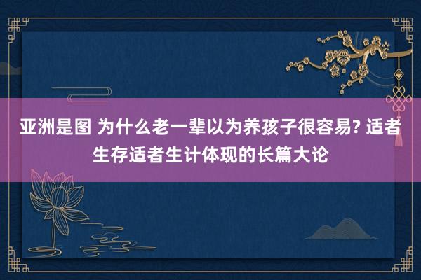   亚洲是图 为什么老一辈以为养孩子很容易? 适者生存适者生计体现的长篇大论