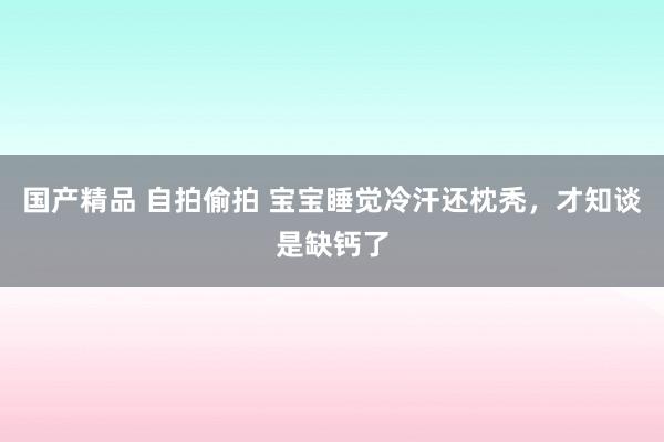   国产精品 自拍偷拍 宝宝睡觉冷汗还枕秃，才知谈是缺钙了