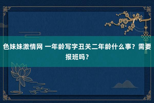   色妹妹激情网 一年龄写字丑关二年龄什么事？需要报班吗？