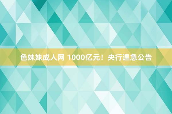   色妹妹成人网 1000亿元！央行遑急公告