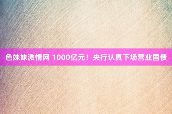   色妹妹激情网 1000亿元！央行认真下场营业国债