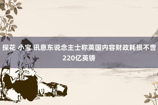   探花 小宝 讯息东说念主士称英国内容财政耗损不啻220亿英镑