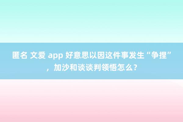   匿名 文爱 app 好意思以因这件事发生“争捏”，加沙和谈谈判领悟怎么？