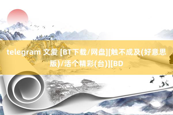   telegram 文爱 [BT下载/网盘][触不成及(好意思版)/活个精彩(台)][BD