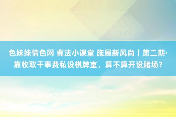   色妹妹情色网 冀法小课堂 施展新风尚丨第二期·靠收取干事费私设棋牌室，算不算开设赌场？