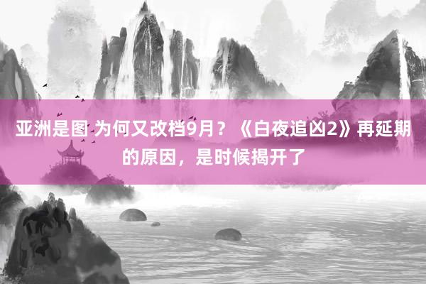   亚洲是图 为何又改档9月？《白夜追凶2》再延期的原因，是时候揭开了