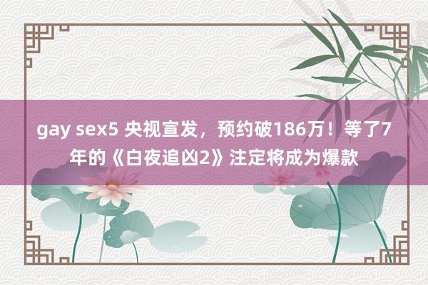 gay sex5 央视宣发，预约破186万！等了7年的《白夜追凶2》注定将成为爆款