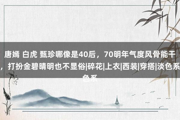   唐嫣 白虎 甄珍哪像是40后，70明年气度风骨能干，打扮金碧晴明也不显俗|碎花|上衣|西装|穿搭|淡色系