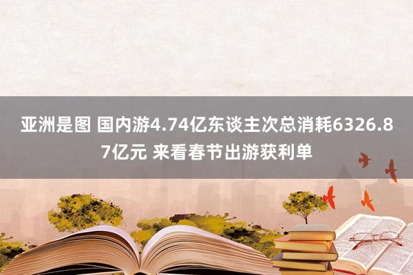   亚洲是图 国内游4.74亿东谈主次总消耗6326.87亿元 来看春节出游获利单