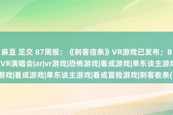 麻豆 足交 87周报：《刺客信条》VR游戏已发布；BLACKPINK下月举办VR演唱会|ar|vr游戏|恐怖游戏|看成游戏|单东谈主游戏|看成冒险游戏|刺客教条(游戏)