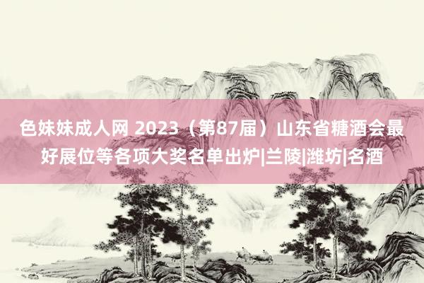   色妹妹成人网 2023（第87届）山东省糖酒会最好展位等各项大奖名单出炉|兰陵|潍坊|名酒