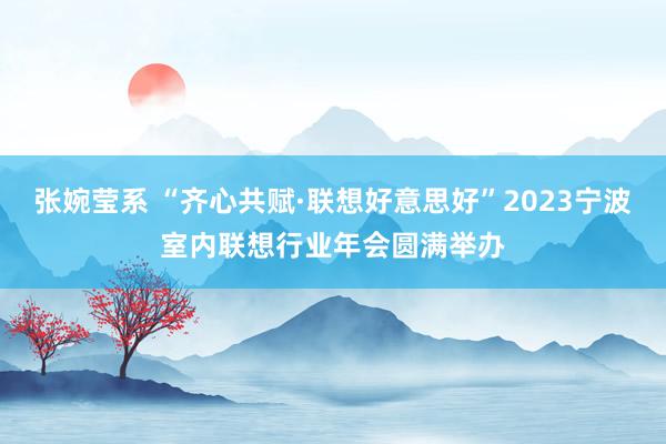   张婉莹系 “齐心共赋·联想好意思好”2023宁波室内联想行业年会圆满举办