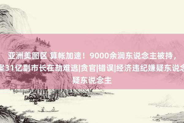 亚洲美图区 算帐加速！9000余润东说念主被持，涉案31亿副