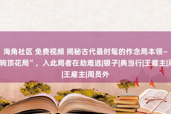 海角社区 免费视频 揭秘古代最时髦的作念局本领——“舜驹顶花