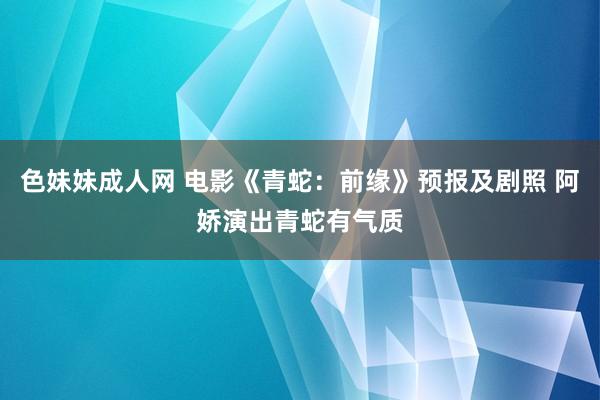   色妹妹成人网 电影《青蛇：前缘》预报及剧照 阿娇演出青蛇有气质